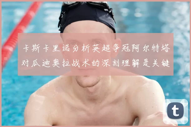 卡斯卡里诺分析英超争冠阿尔特塔对瓜迪奥拉战术的深刻理解是关键