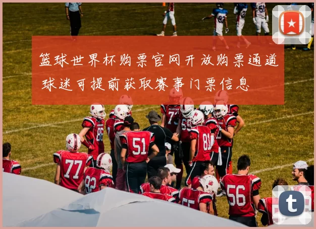 篮球世界杯购票官网开放购票通道 球迷可提前获取赛事门票信息