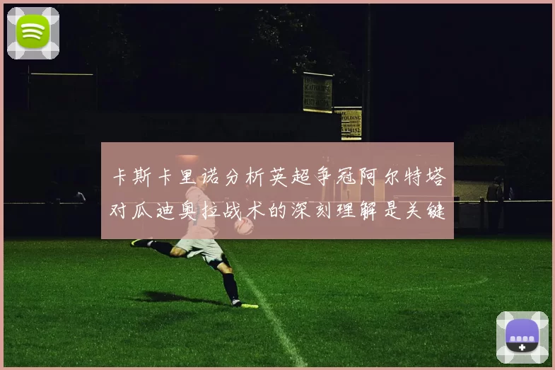 卡斯卡里诺分析英超争冠阿尔特塔对瓜迪奥拉战术的深刻理解是关键
