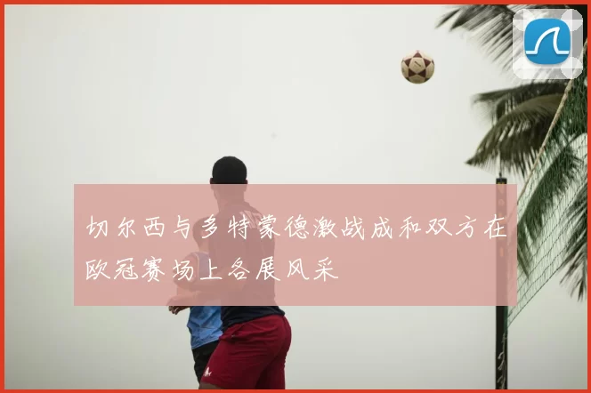 切尔西与多特蒙德激战成和双方在欧冠赛场上各展风采