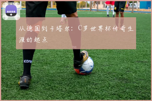 从德国到卡塔尔：C罗世界杯传奇生涯的起点