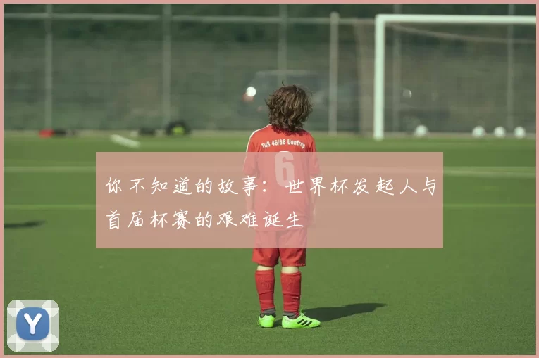 你不知道的故事:世界杯发起人与首届杯赛的艰难诞生