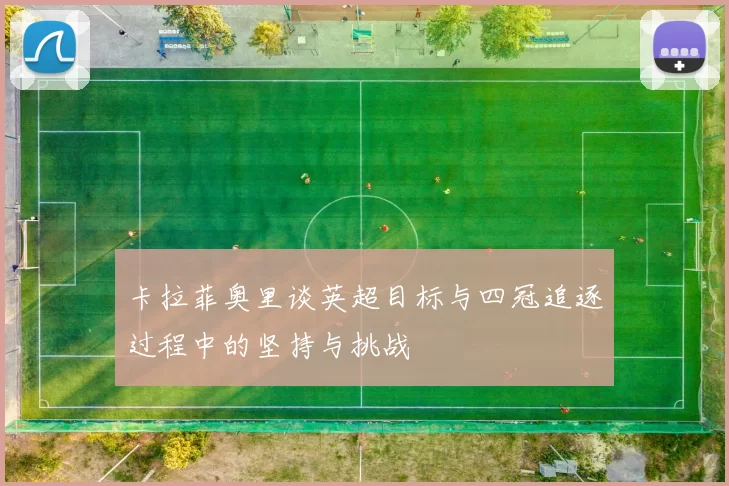 卡拉菲奥里谈英超目标与四冠追逐过程中的坚持与挑战