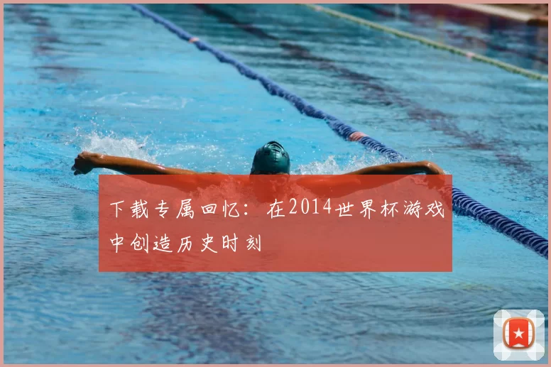 下载专属回忆：在2014世界杯游戏中创造历史时刻
