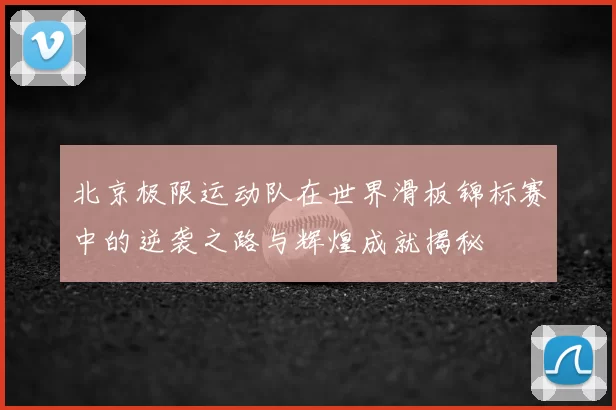北京极限运动队在世界滑板锦标赛中的逆袭之路与辉煌成就揭秘