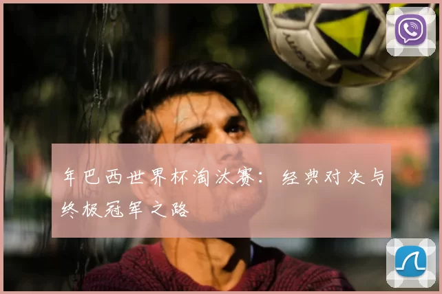 年巴西世界杯淘汰赛：经典对决与终极冠军之路