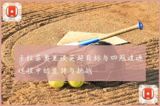 卡拉菲奥里谈英超目标与四冠追逐过程中的坚持与挑战