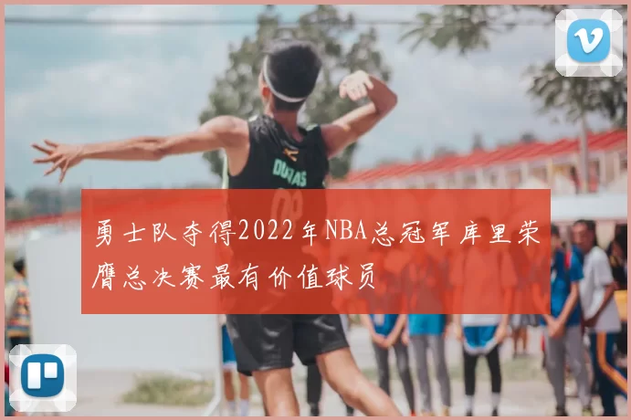 勇士队夺得2022年NBA总冠军库里荣膺总决赛最有价值球员