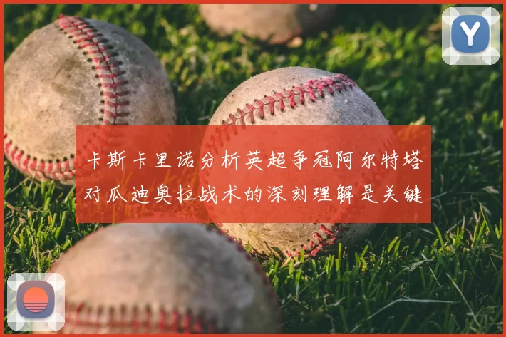 卡斯卡里诺分析英超争冠阿尔特塔对瓜迪奥拉战术的深刻理解是关键