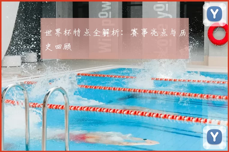 世界杯特点全解析:赛事亮点与历史回顾