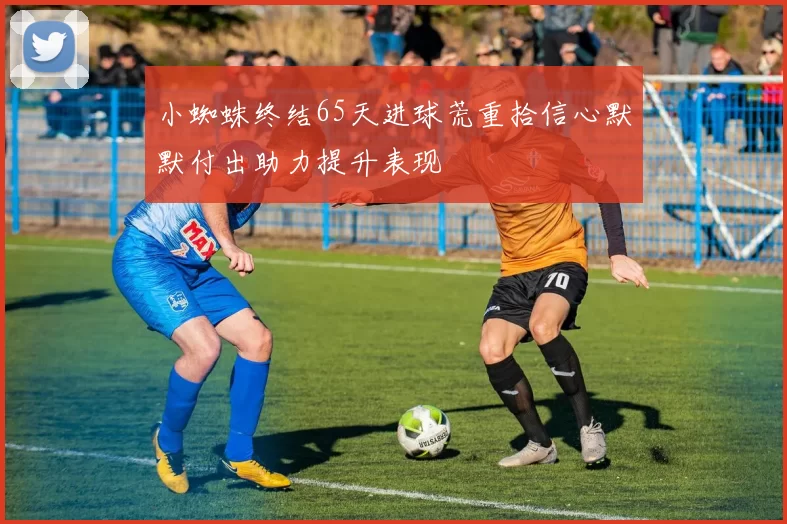 小蜘蛛终结65天进球荒重拾信心默默付出助力提升表现