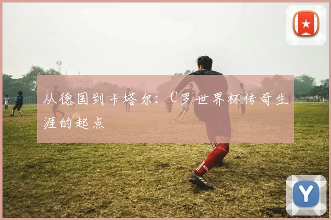 从德国到卡塔尔：C罗世界杯传奇生涯的起点