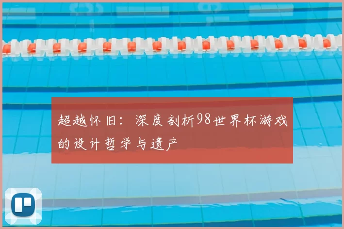 超越怀旧:深度剖析98世界杯游戏的设计哲学与遗产