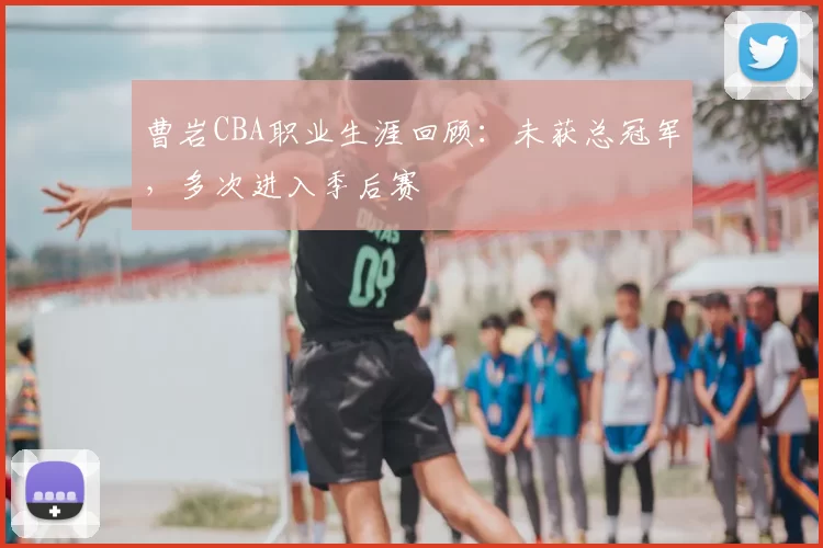 曹岩CBA职业生涯回顾:未获总冠军,多次进入季后赛