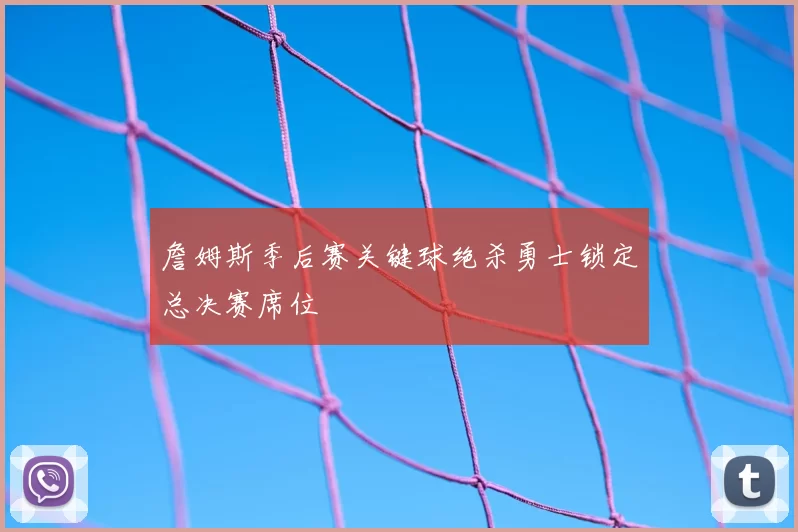 詹姆斯季后赛关键球绝杀勇士锁定总决赛席位