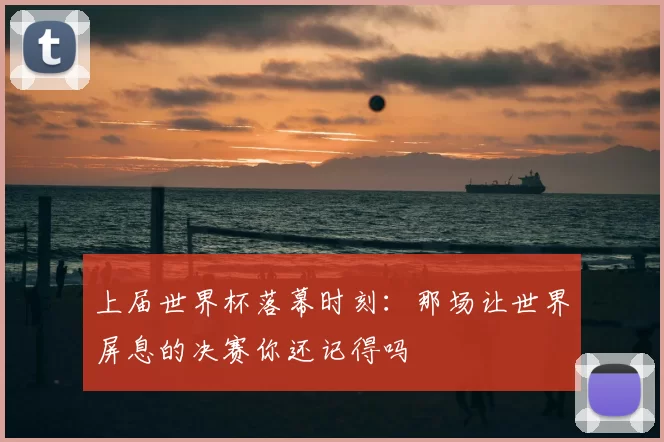 上届世界杯落幕时刻:那场让世界屏息的决赛你还记得吗