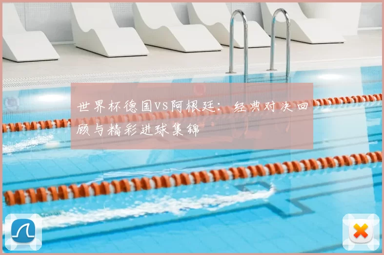 世界杯德国vs阿根廷：经典对决回顾与精彩进球集锦