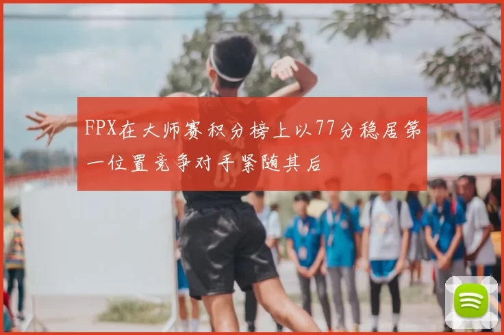 FPX在大师赛积分榜上以77分稳居第一位置竞争对手紧随其后