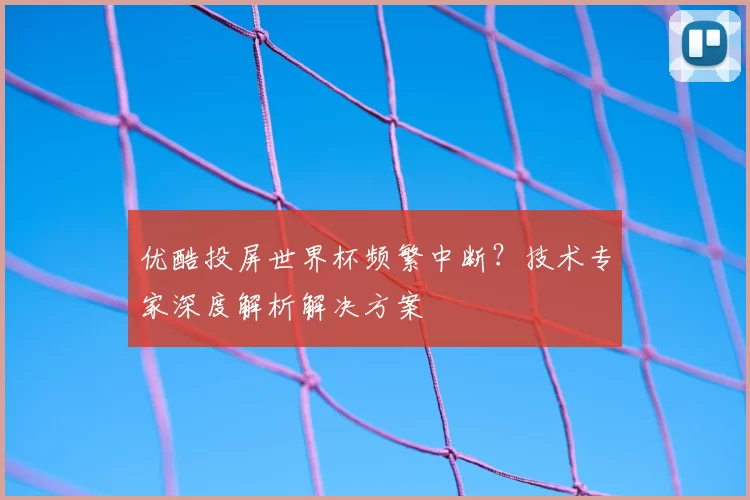 优酷投屏世界杯频繁中断？技术专家深度解析解决方案
