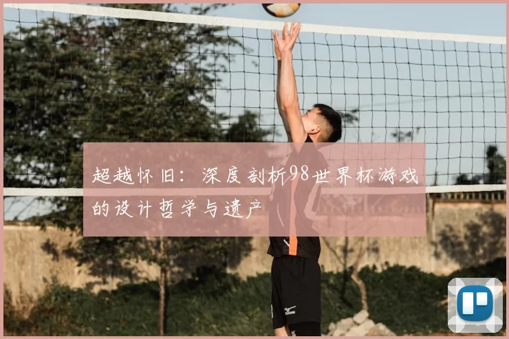 超越怀旧：深度剖析98世界杯游戏的设计哲学与遗产