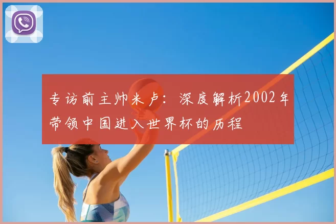 专访前主帅米卢:深度解析2002年带领中国进入世界杯的历程