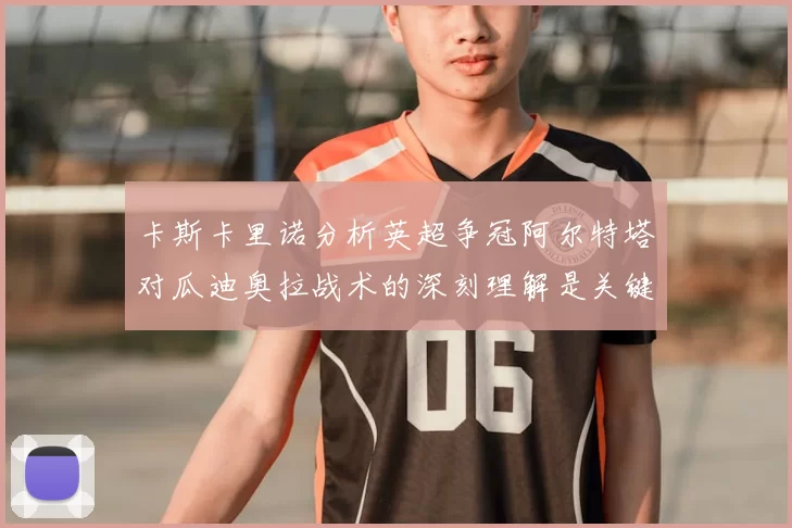 卡斯卡里诺分析英超争冠阿尔特塔对瓜迪奥拉战术的深刻理解是关键