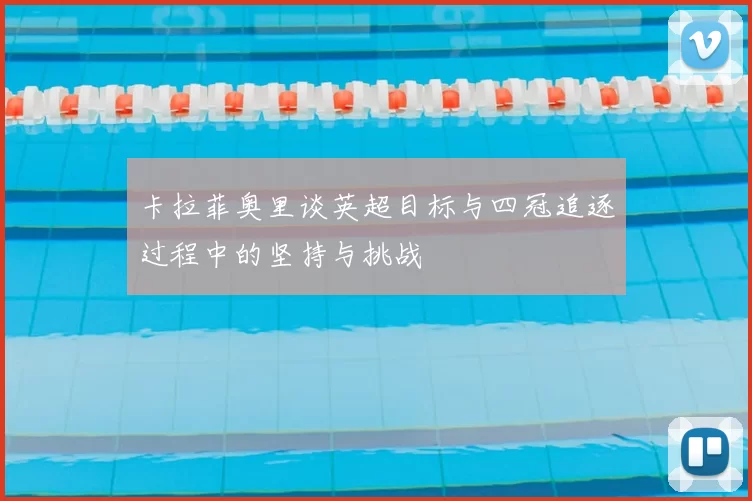 卡拉菲奥里谈英超目标与四冠追逐过程中的坚持与挑战