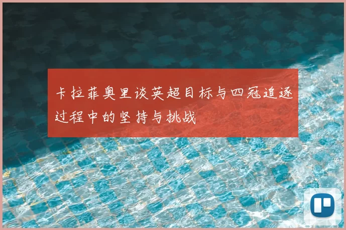 卡拉菲奥里谈英超目标与四冠追逐过程中的坚持与挑战