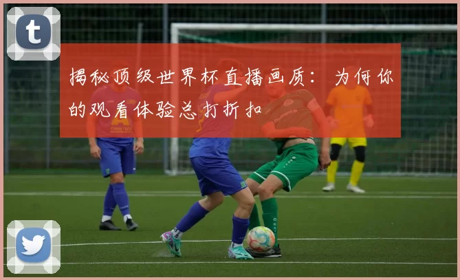 揭秘顶级世界杯直播画质：为何你的观看体验总打折扣