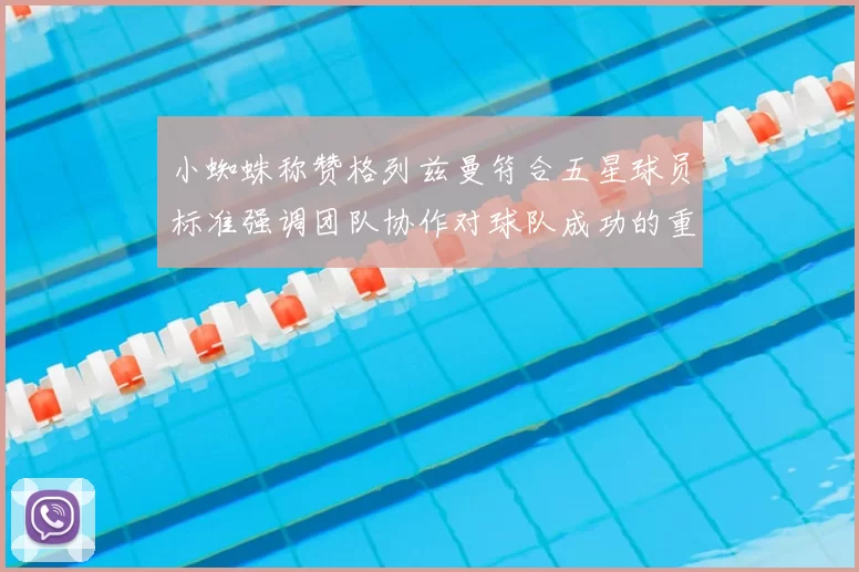 小蜘蛛称赞格列兹曼符合五星球员标准强调团队协作对球队成功的重要性