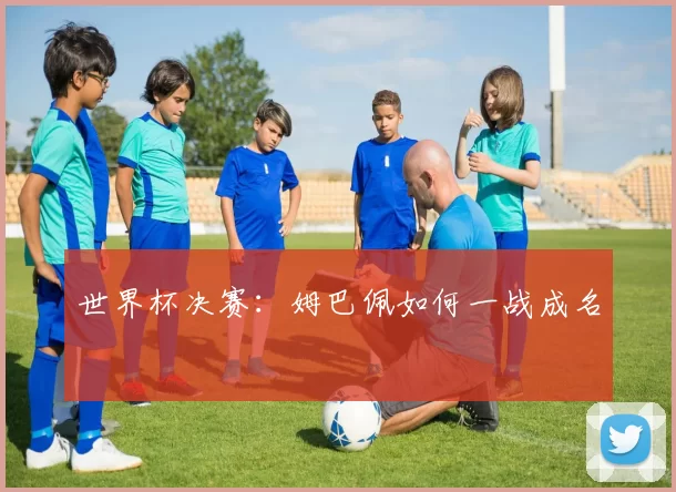 世界杯决赛：姆巴佩如何一战成名