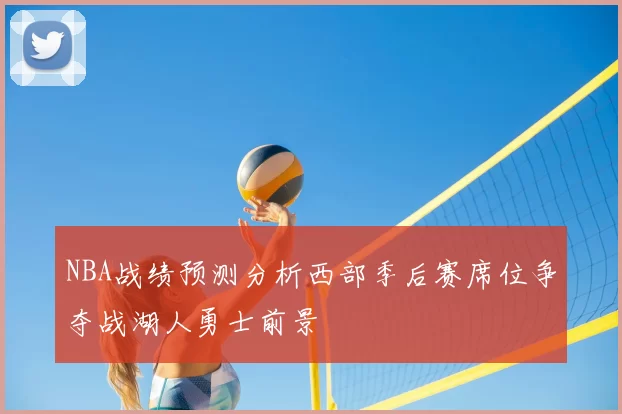 NBA战绩预测分析西部季后赛席位争夺战湖人勇士前景