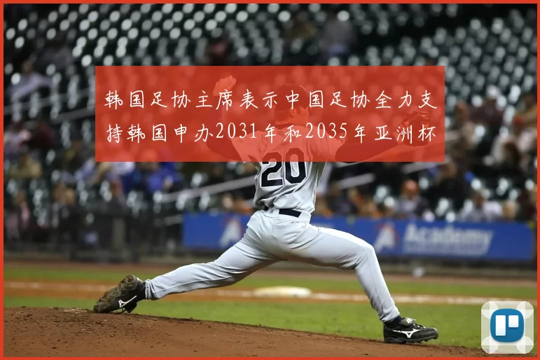 韩国足协主席表示中国足协全力支持韩国申办2031年和2035年亚洲杯赛事