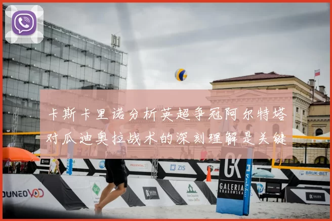 卡斯卡里诺分析英超争冠阿尔特塔对瓜迪奥拉战术的深刻理解是关键
