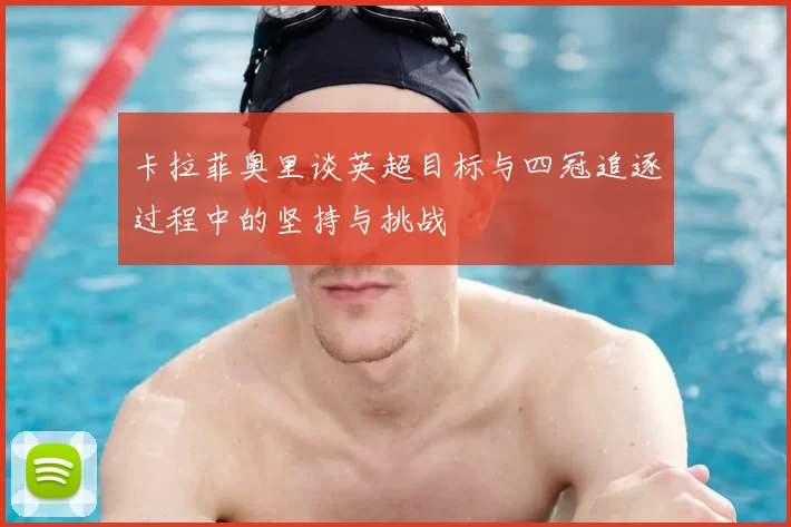 卡拉菲奥里谈英超目标与四冠追逐过程中的坚持与挑战