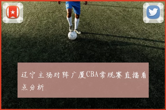 辽宁主场对阵广厦CBA常规赛直播看点分析