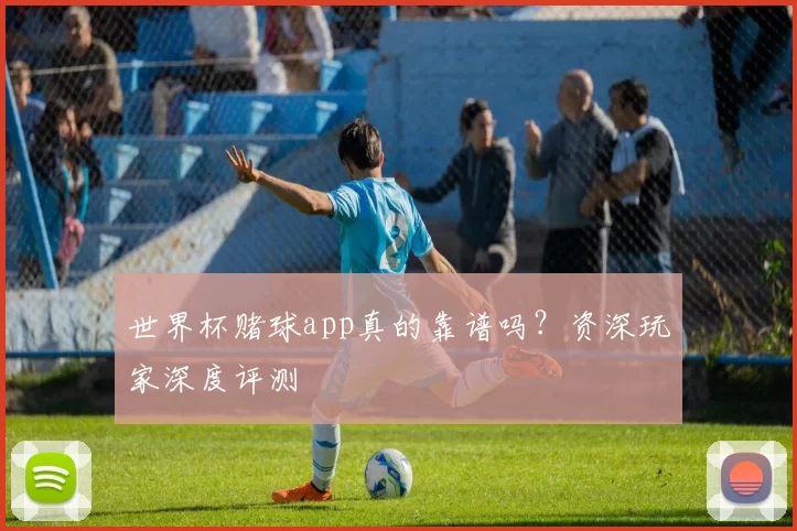 世界杯赌球app真的靠谱吗?资深玩家深度评测