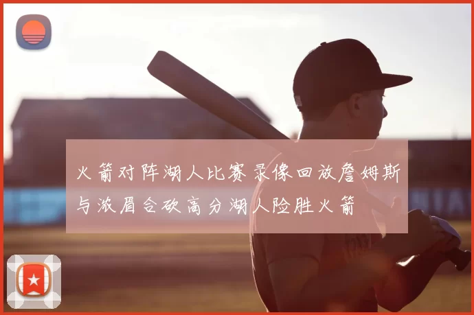 火箭对阵湖人比赛录像回放詹姆斯与浓眉合砍高分湖人险胜火箭