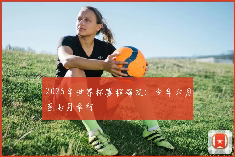 2026年世界杯赛程确定:今年六月至七月举行