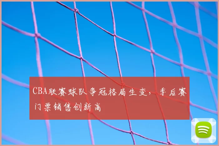 CBA联赛球队争冠格局生变,季后赛门票销售创新高