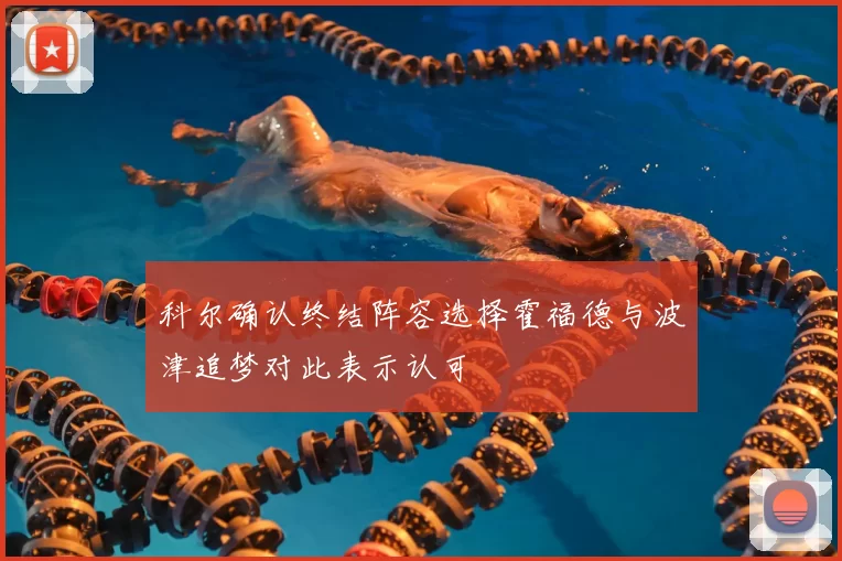 科尔确认终结阵容选择霍福德与波津追梦对此表示认可
