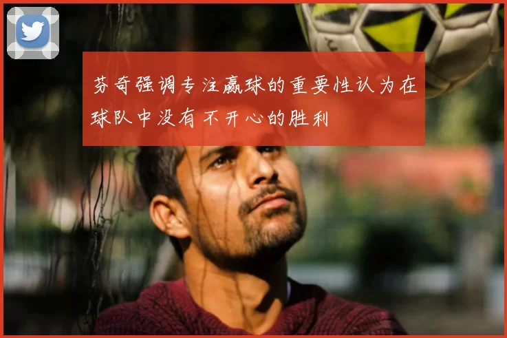 芬奇强调专注赢球的重要性认为在球队中没有不开心的胜利