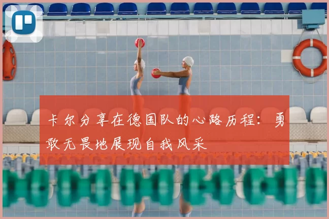 卡尔分享在德国队的心路历程:勇敢无畏地展现自我风采