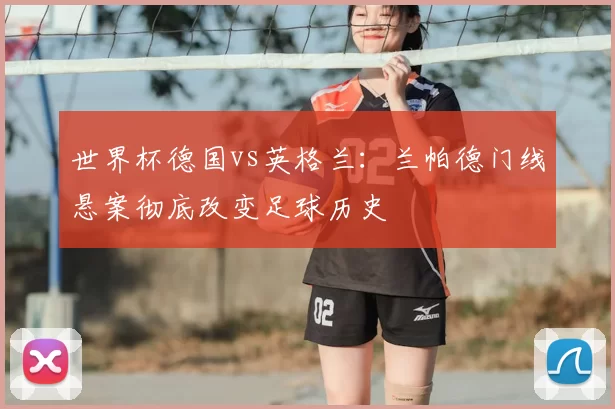 世界杯德国vs英格兰：兰帕德门线悬案彻底改变足球历史