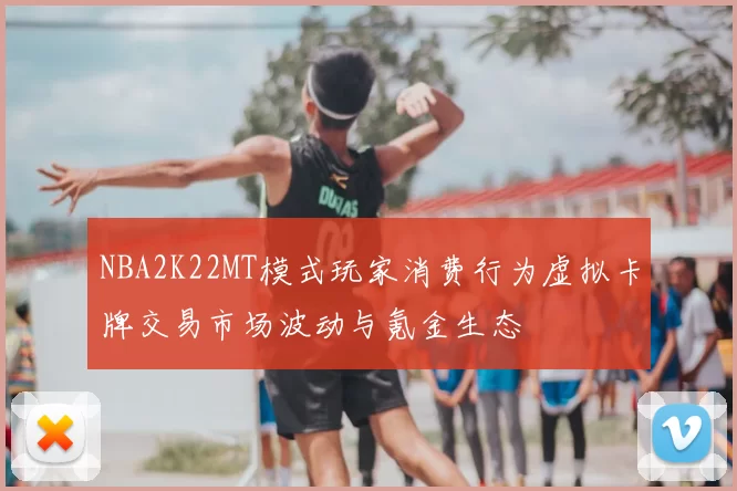 NBA2K22MT模式玩家消费行为虚拟卡牌交易市场波动与氪金生态