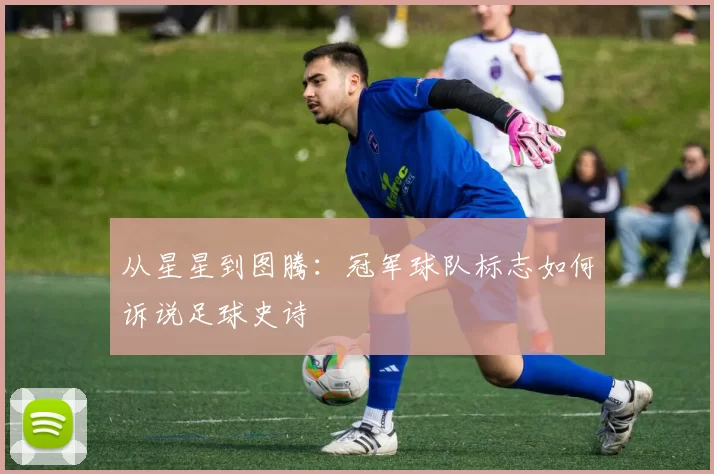从星星到图腾:冠军球队标志如何诉说足球史诗