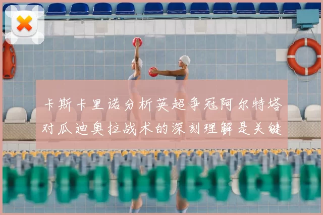 卡斯卡里诺分析英超争冠阿尔特塔对瓜迪奥拉战术的深刻理解是关键