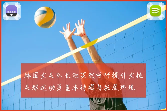韩国女足队长池笑然呼吁提升女性足球运动员基本待遇与发展环境