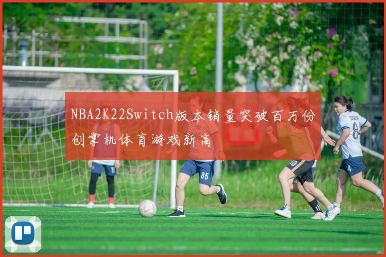 NBA2K22Switch版本销量突破百万份创掌机体育游戏新高