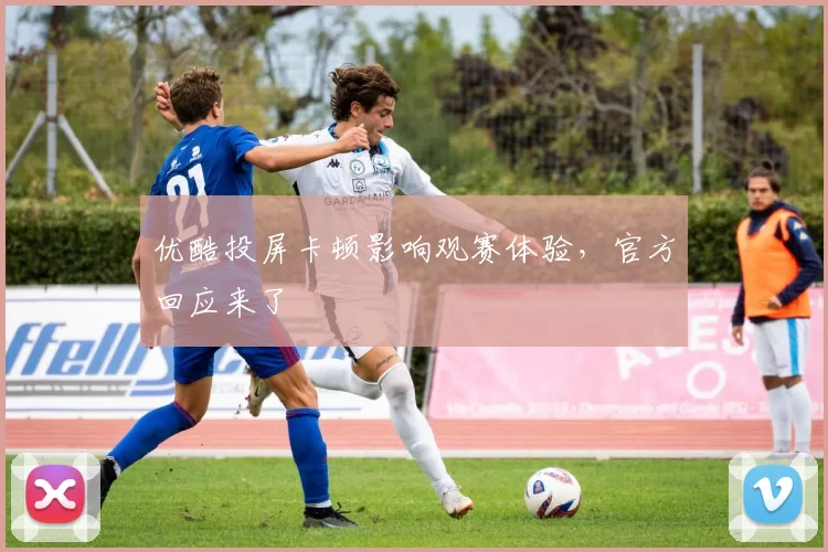 优酷投屏卡顿影响观赛体验，官方回应来了